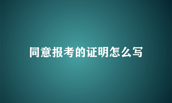 同意报考的证明怎么写