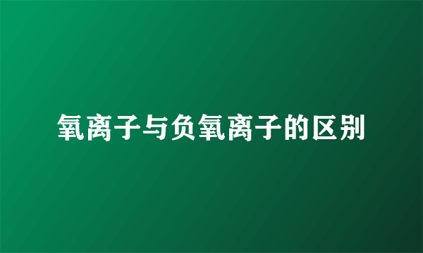 氧离子与负氧离子的区别