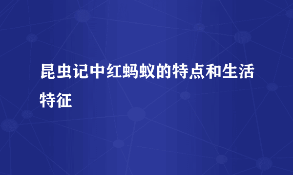 昆虫记中红蚂蚁的特点和生活特征