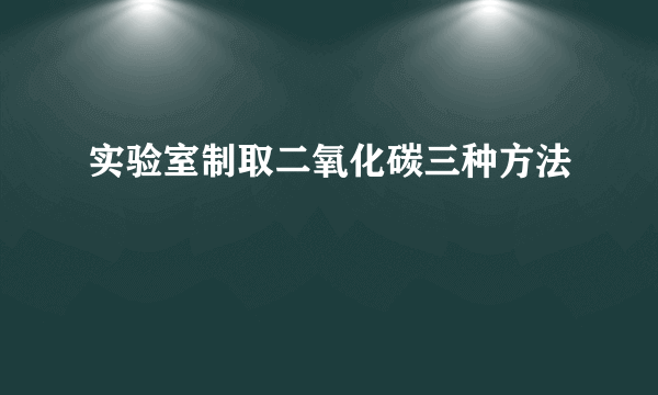 实验室制取二氧化碳三种方法