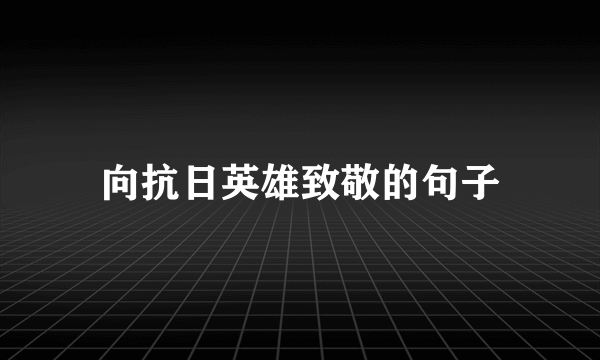 向抗日英雄致敬的句子