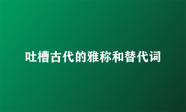 吐槽古代的雅称和替代词