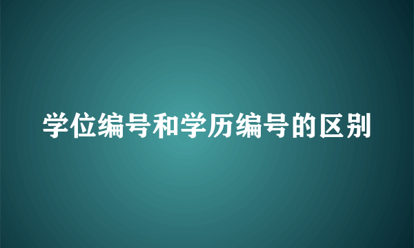 学位编号和学历编号的区别