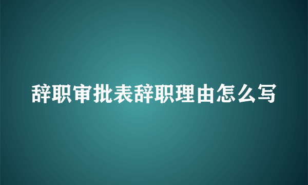 辞职审批表辞职理由怎么写