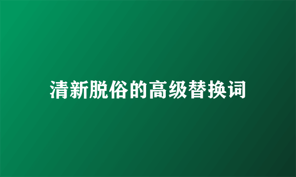 清新脱俗的高级替换词