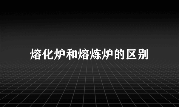 熔化炉和熔炼炉的区别