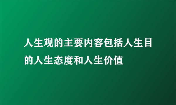 人生观的主要内容包括人生目的人生态度和人生价值