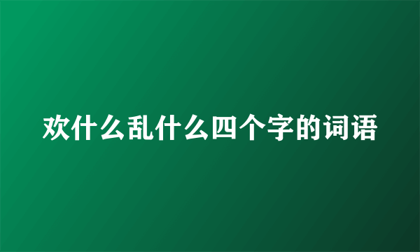 欢什么乱什么四个字的词语