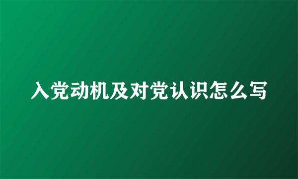 入党动机及对党认识怎么写