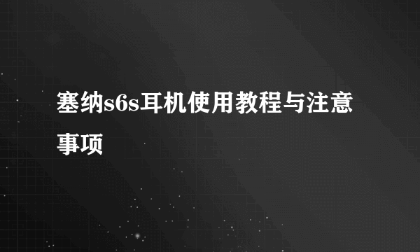 塞纳s6s耳机使用教程与注意事项