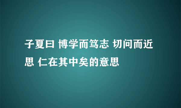 子夏曰 博学而笃志 切问而近思 仁在其中矣的意思