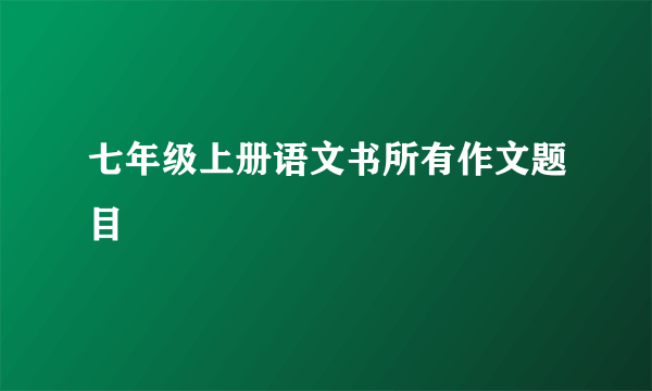 七年级上册语文书所有作文题目