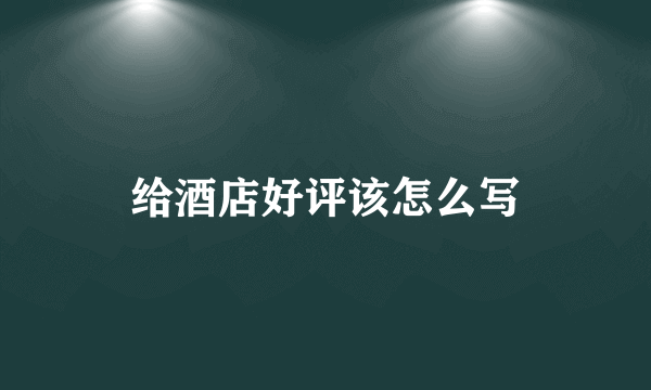 给酒店好评该怎么写