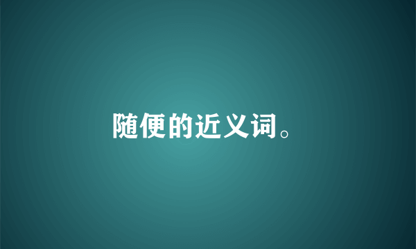 随便的近义词。