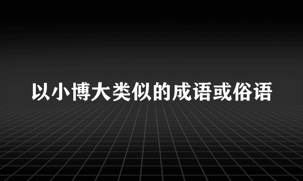 以小博大类似的成语或俗语