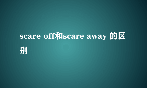 scare off和scare away 的区别