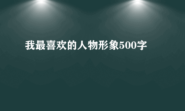 我最喜欢的人物形象500字