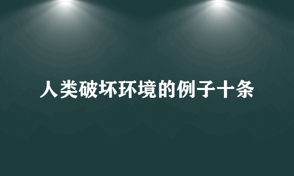 人类破坏环境的例子十条
