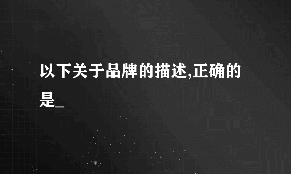 以下关于品牌的描述,正确的是_