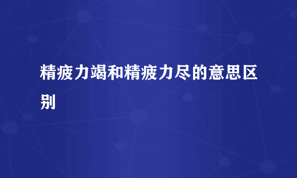 精疲力竭和精疲力尽的意思区别