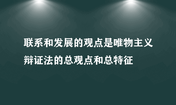 联系和发展的观点是唯物主义辩证法的总观点和总特征