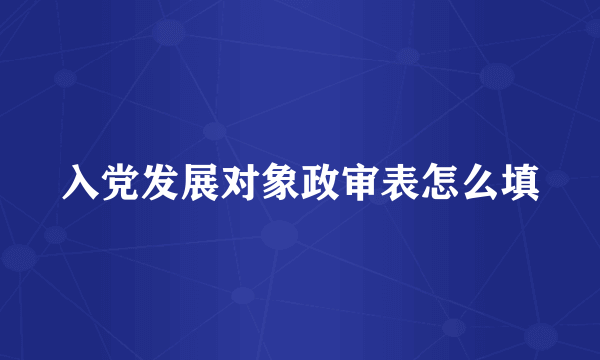 入党发展对象政审表怎么填