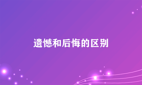 遗憾和后悔的区别