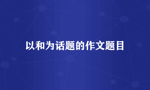 以和为话题的作文题目