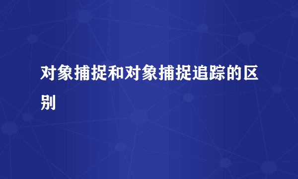 对象捕捉和对象捕捉追踪的区别