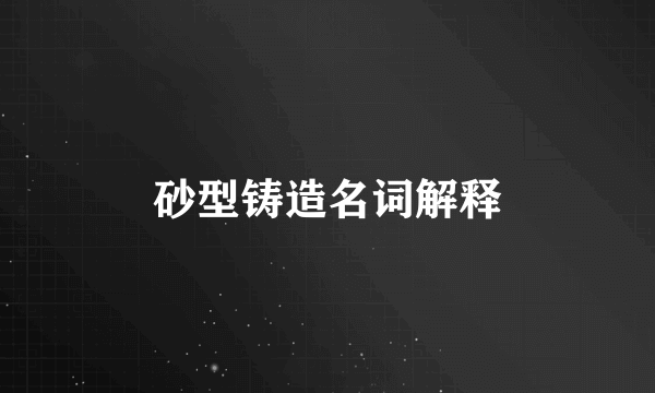 砂型铸造名词解释