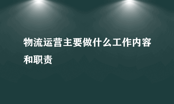 物流运营主要做什么工作内容和职责