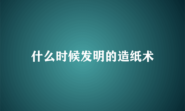什么时候发明的造纸术