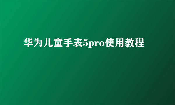 华为儿童手表5pro使用教程