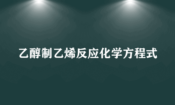 乙醇制乙烯反应化学方程式