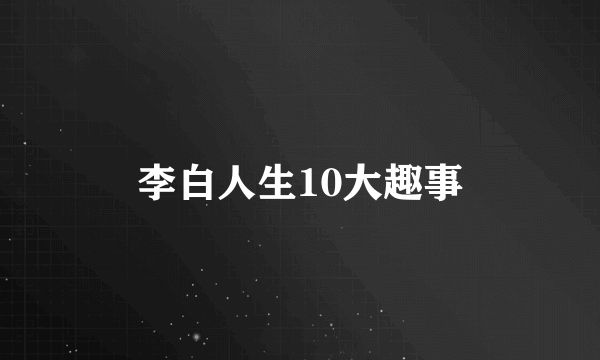 李白人生10大趣事