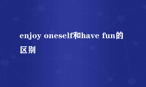 enjoy oneself和have fun的区别