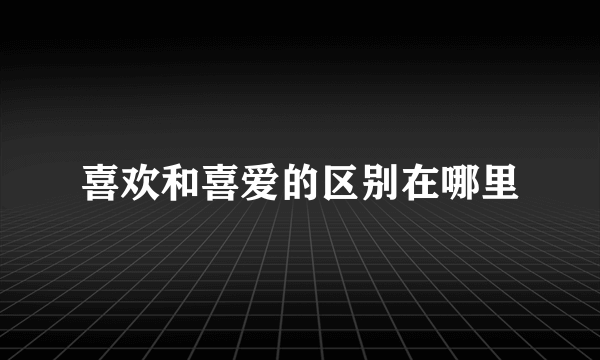 喜欢和喜爱的区别在哪里