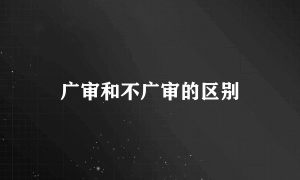 广审和不广审的区别