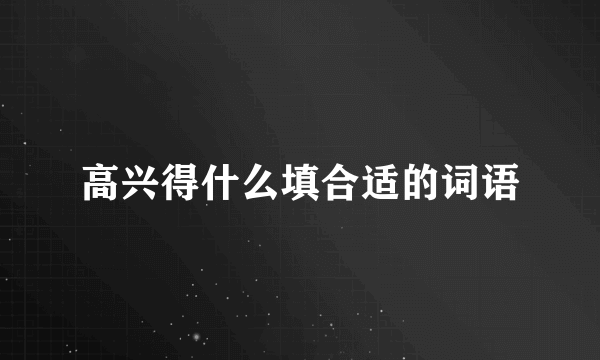 高兴得什么填合适的词语