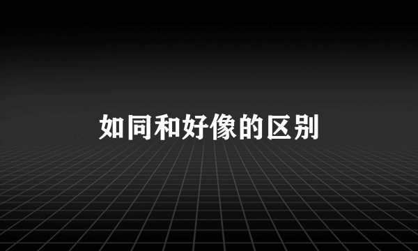 如同和好像的区别