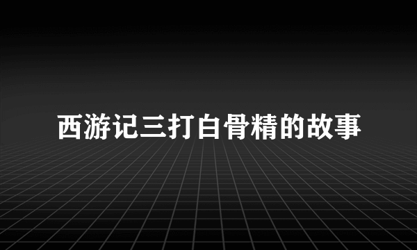 西游记三打白骨精的故事