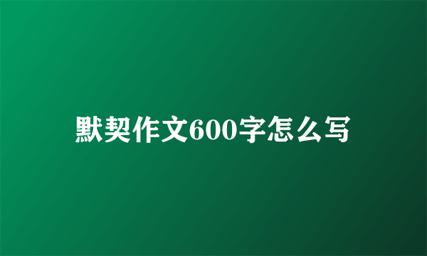 默契作文600字怎么写