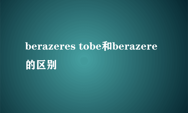berazeres tobe和berazere的区别