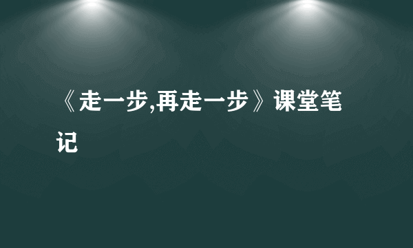 《走一步,再走一步》课堂笔记