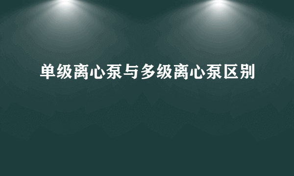单级离心泵与多级离心泵区别