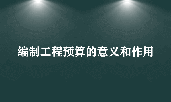 编制工程预算的意义和作用