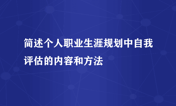 简述个人职业生涯规划中自我评估的内容和方法