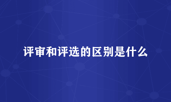 评审和评选的区别是什么