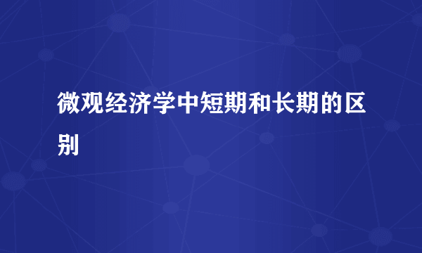 微观经济学中短期和长期的区别