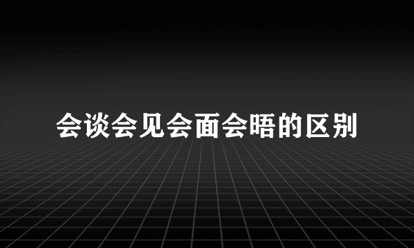 会谈会见会面会晤的区别
